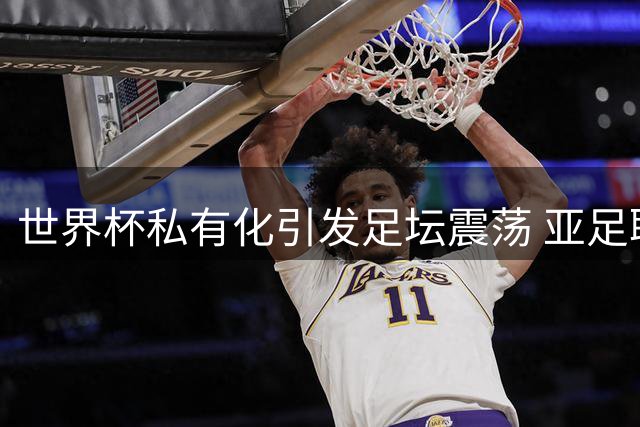 世界杯私有化引发足坛震荡 亚足联联合欧美足联集体发声抵制