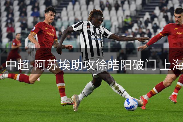 中超-阿苏埃助攻徐皓阳破门 上海申花1-0青岛海牛