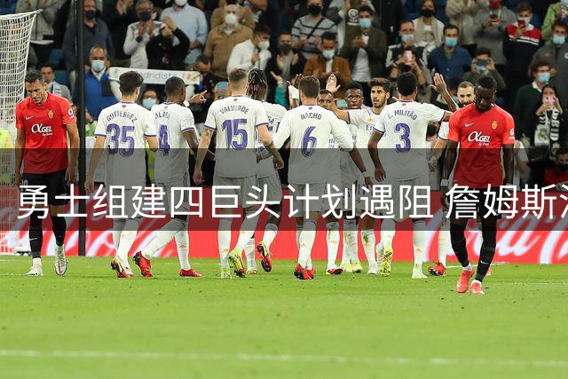 勇士组建四巨头计划遇阻 詹姆斯潜在去向引联盟震荡