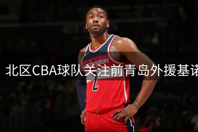 北区CBA球队关注前青岛外援基诺内斯 三分射手寻求重返联赛机会