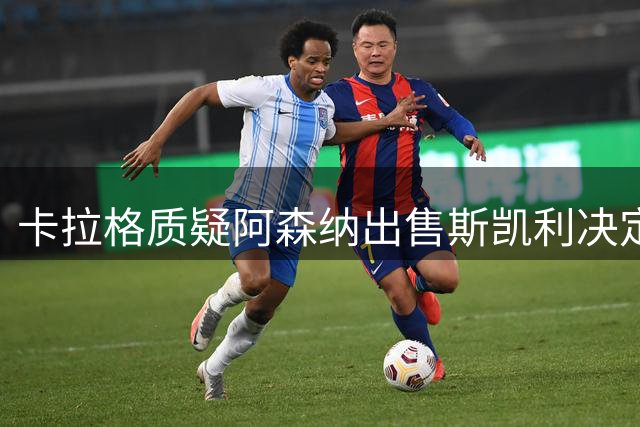 卡拉格质疑阿森纳出售斯凯利决定