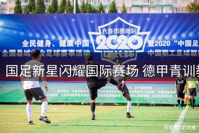 国足新星闪耀国际赛场 德甲青训教练称其具备留欧实力