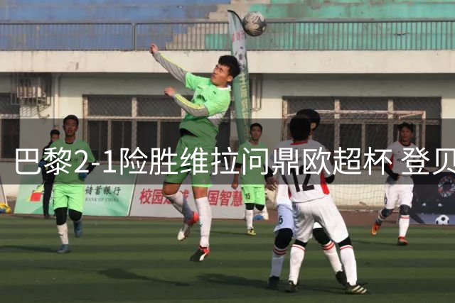 巴黎2-1险胜维拉问鼎欧超杯 登贝莱替补建功显神威
