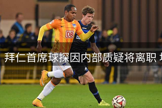 拜仁首席球探因内部质疑将离职 埃贝尔帅位稳固