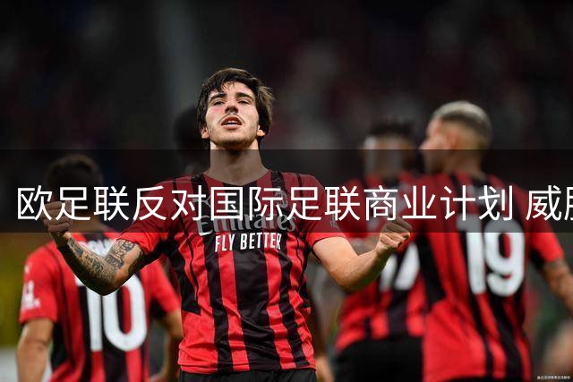 欧足联反对国际足联商业计划 威胁抵制世界杯