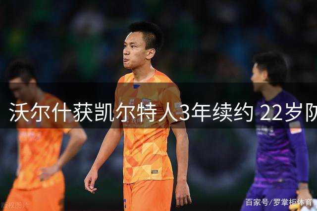 沃尔什获凯尔特人3年续约 22岁防守悍将锁定未来
