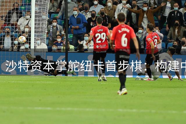 沙特资本掌舵纽卡首步棋：构建中生代核心框架