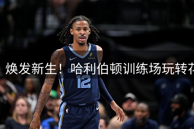 焕发新生！哈利伯顿训练场玩转花式暴扣 重伤归来状态满格