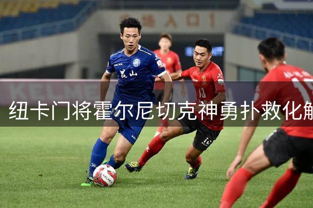 纽卡门将霍尔尼切克神勇扑救化解维尔茨低射威胁