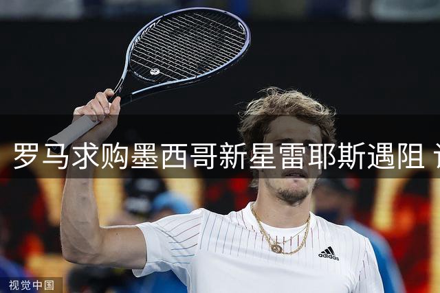 罗马求购墨西哥新星雷耶斯遇阻 谈判仍在持续