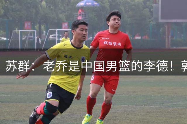 苏群：老乔是中国男篮的李德！郭士强是土八路 只骂前者不骂后者