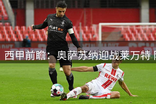 西甲前瞻：奥萨苏纳迎战莱万特 阵容变动成胜负关键
