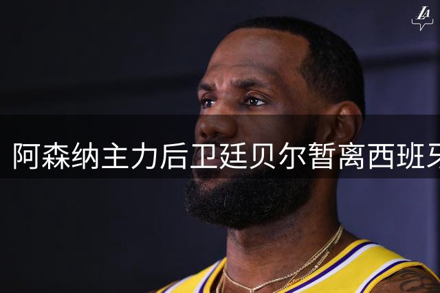阿森纳主力后卫廷贝尔暂离西班牙集训 返英接受康复评估