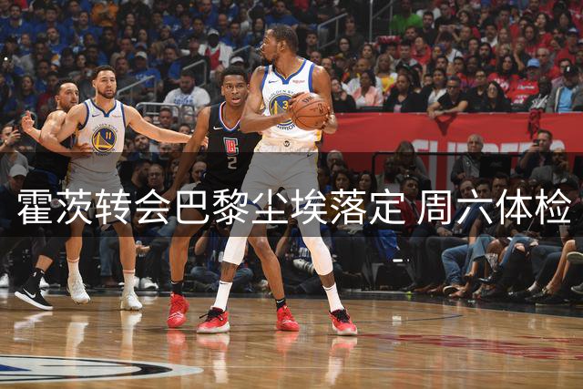 霍茨转会巴黎尘埃落定 周六体检