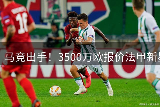 马竞出手！3500万欧报价法甲新星引多队争夺