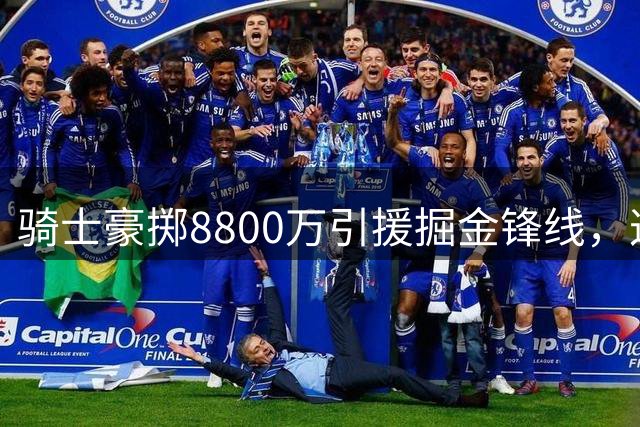 骑士豪掷8800万引援掘金锋线，这笔重磅交易将如何改变东部格局？
