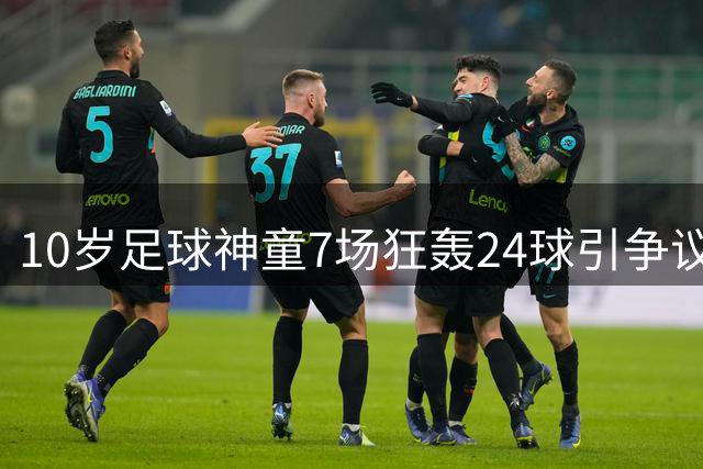 10岁足球神童7场狂轰24球引争议 前国脚质疑年龄真实性