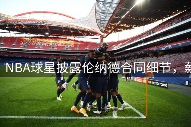 NBA球星披露伦纳德合同细节，薪资规避引发热议